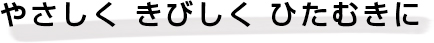 やさしく きびしく ひたむきに